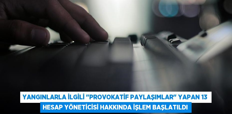 Yangınlarla ilgili "provokatif paylaşımlar" yapan 13 hesap yöneticisi hakkında işlem başlatıldı