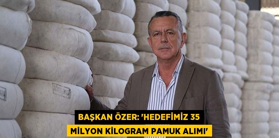 BAŞKAN ÖZER: 'HEDEFİMİZ 35 MİLYON KİLOGRAM PAMUK ALIMI'