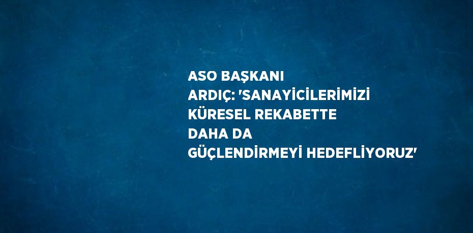 ASO BAŞKANI ARDIÇ: 'SANAYİCİLERİMİZİ KÜRESEL REKABETTE DAHA DA GÜÇLENDİRMEYİ HEDEFLİYORUZ'