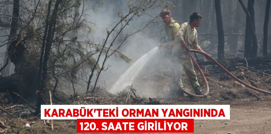 Karabük’teki orman yangınında 120. saate giriliyor