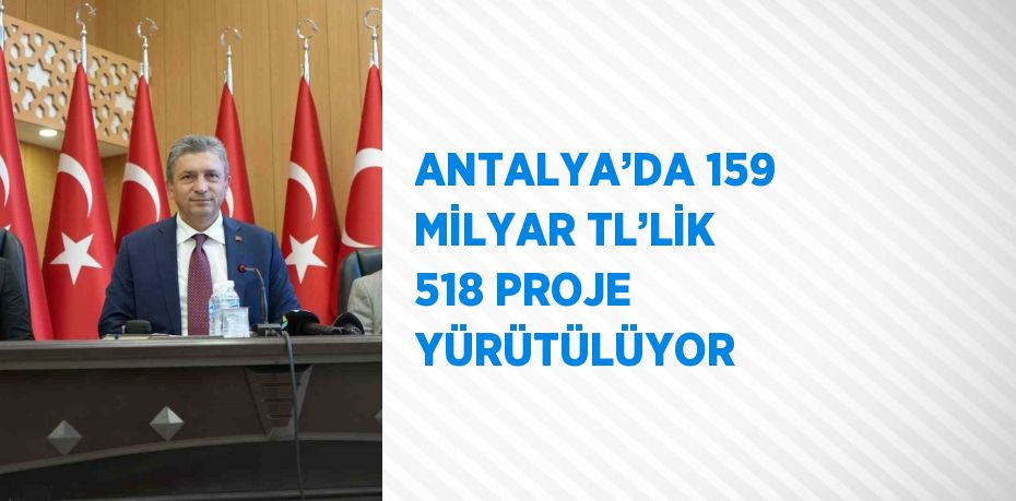 ANTALYA’DA 159 MİLYAR TL’LİK 518 PROJE YÜRÜTÜLÜYOR
