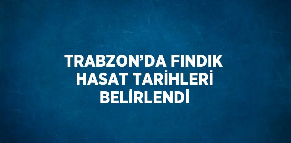 TRABZON’DA FINDIK HASAT TARİHLERİ BELİRLENDİ