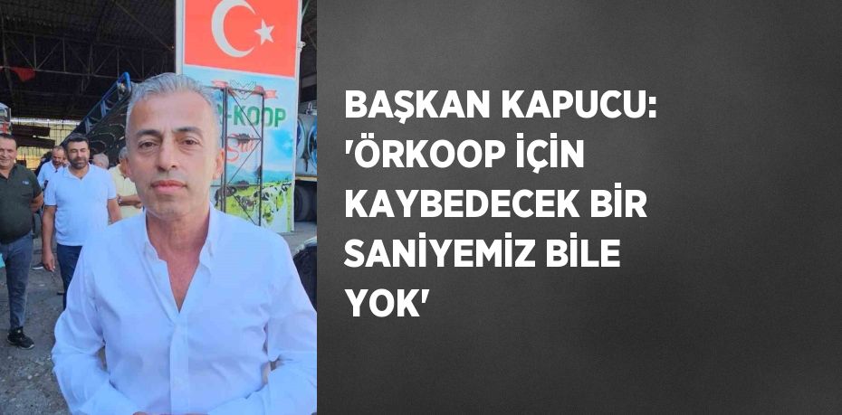 BAŞKAN KAPUCU: 'ÖRKOOP İÇİN KAYBEDECEK BİR SANİYEMİZ BİLE YOK'
