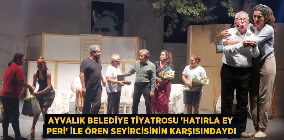 AYVALIK BELEDİYE TİYATROSU “HATIRLA EY PERİ” İLE ÖREN SEYİRCİSİNİN KARŞISINDAYDI