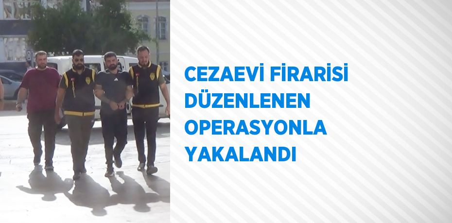 CEZAEVİ FİRARİSİ DÜZENLENEN OPERASYONLA YAKALANDI
