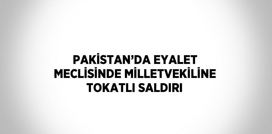 PAKİSTAN’DA EYALET MECLİSİNDE MİLLETVEKİLİNE TOKATLI SALDIRI