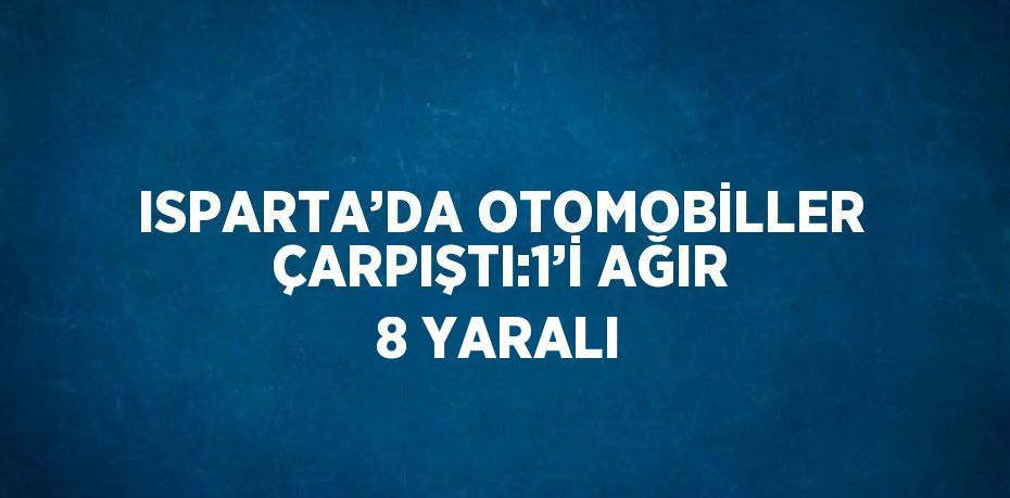 ISPARTA’DA OTOMOBİLLER ÇARPIŞTI:1’İ AĞIR 8 YARALI