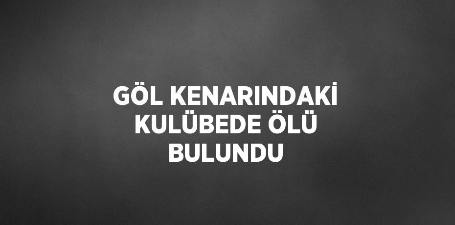 GÖL KENARINDAKİ KULÜBEDE ÖLÜ BULUNDU
