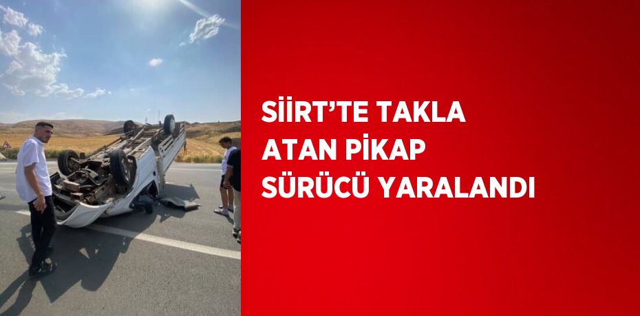 SİİRT’TE TAKLA ATAN PİKAP SÜRÜCÜ YARALANDI
