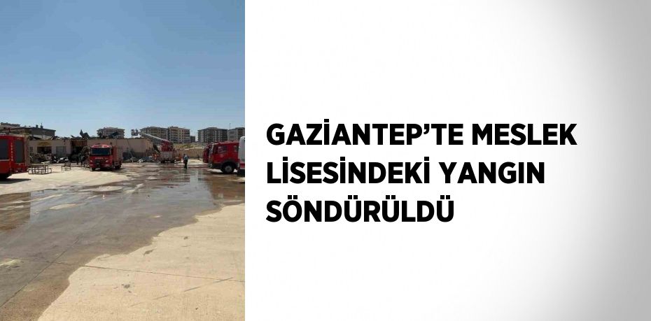GAZİANTEP’TE MESLEK LİSESİNDEKİ YANGIN SÖNDÜRÜLDÜ
