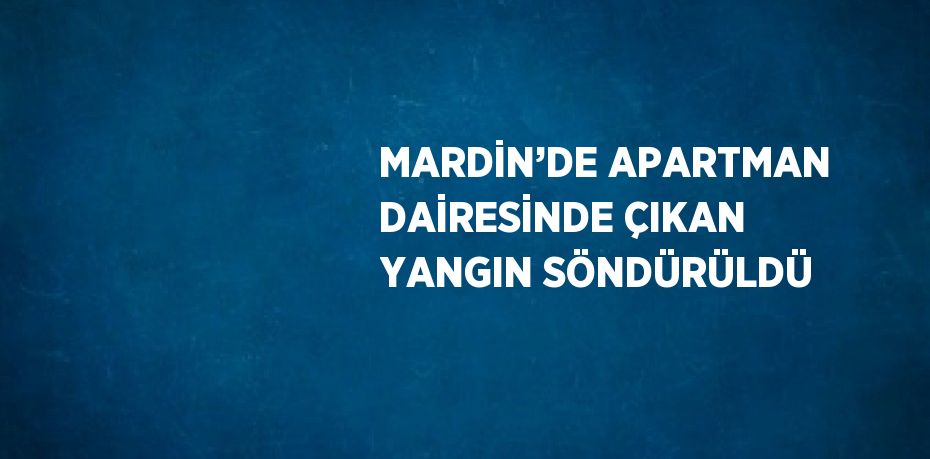 MARDİN’DE APARTMAN DAİRESİNDE ÇIKAN YANGIN SÖNDÜRÜLDÜ