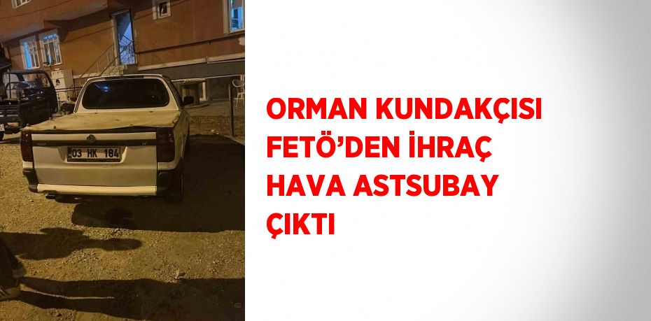 ORMAN KUNDAKÇISI FETÖ’DEN İHRAÇ HAVA ASTSUBAY ÇIKTI