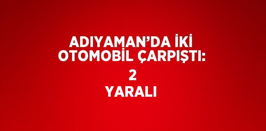 ADIYAMAN’DA İKİ OTOMOBİL ÇARPIŞTI:  2 YARALI