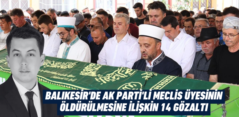 BALIKESİR'DE AK PARTİ'Lİ MECLİS ÜYESİNİN ÖLDÜRÜLMESİNE İLİŞKİN 14 GÖZALTI