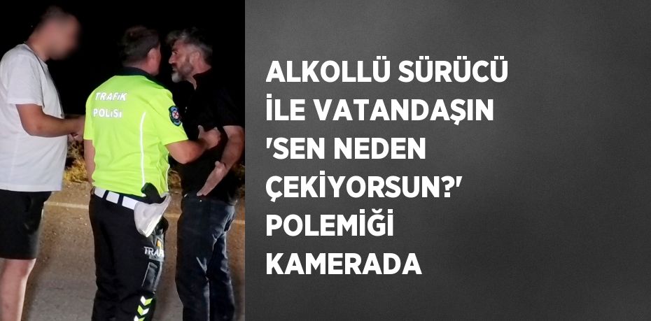 ALKOLLÜ SÜRÜCÜ İLE VATANDAŞIN 'SEN NEDEN ÇEKİYORSUN?' POLEMİĞİ KAMERADA