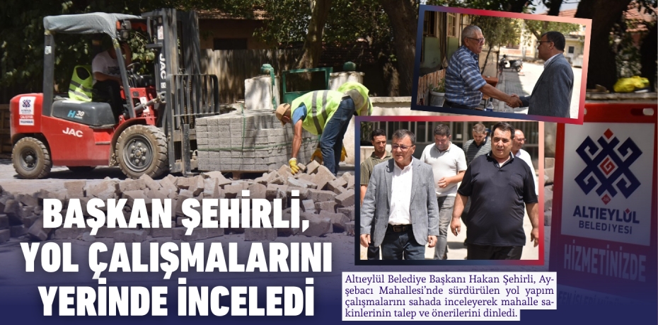 BAŞKAN ŞEHİRLİ, YOL ÇALIŞMALARINI YERİNDE İNCELEDİ