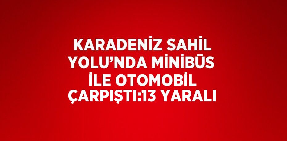KARADENİZ SAHİL YOLU’NDA MİNİBÜS İLE OTOMOBİL ÇARPIŞTI:13 YARALI