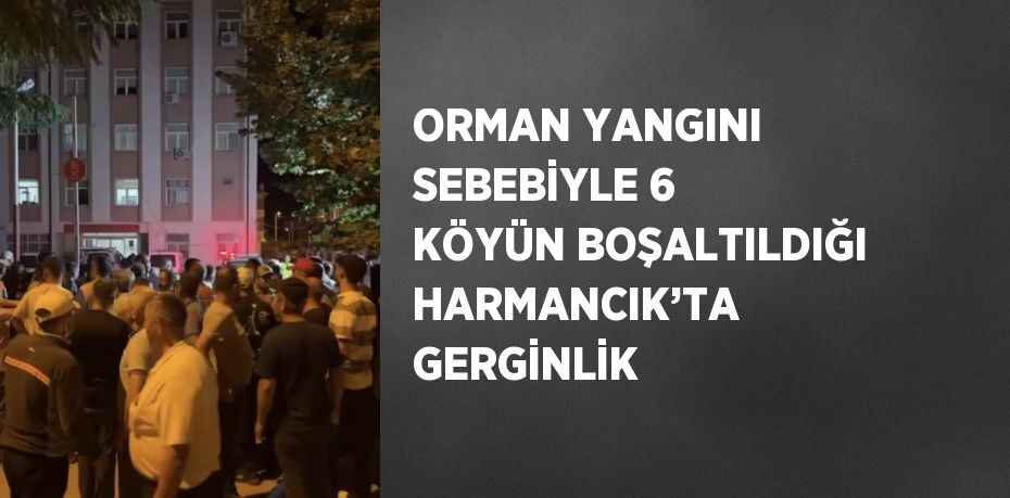 ORMAN YANGINI SEBEBİYLE 6 KÖYÜN BOŞALTILDIĞI HARMANCIK’TA GERGİNLİK
