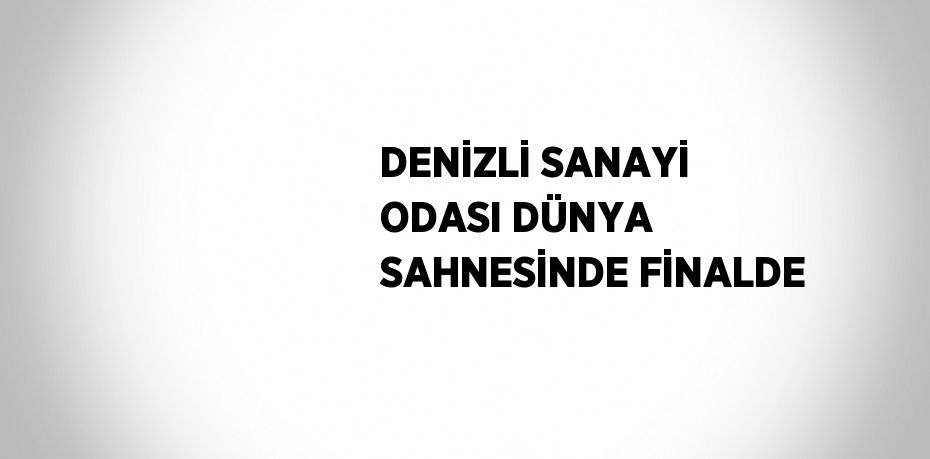 DENİZLİ SANAYİ ODASI DÜNYA SAHNESİNDE FİNALDE