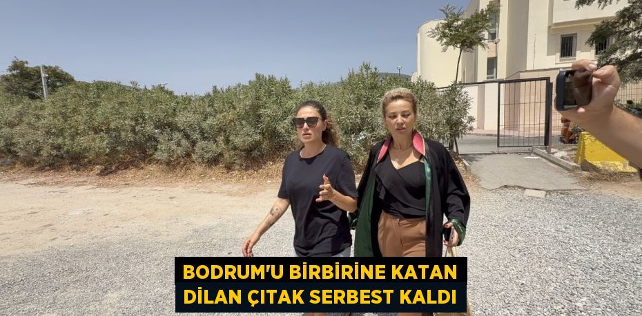 Bodrum’u birbirine katan Dilan Çıtak serbest kaldı
