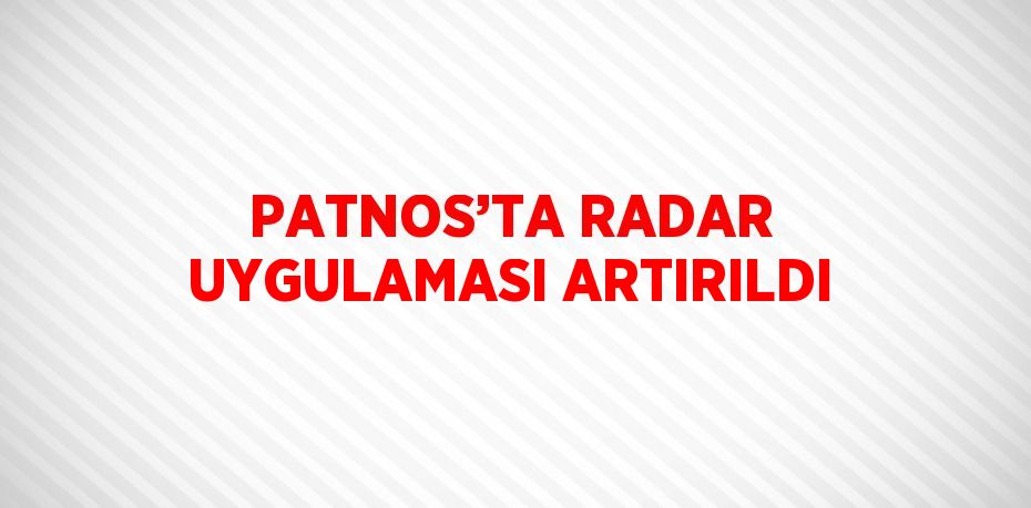 PATNOS’TA RADAR UYGULAMASI ARTIRILDI