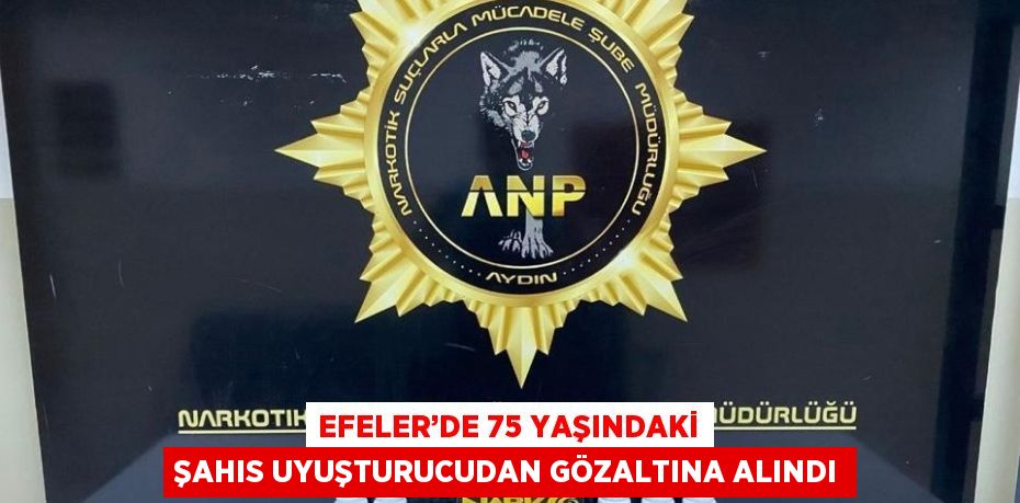 EFELER’DE 75 YAŞINDAKİ ŞAHIS UYUŞTURUCUDAN GÖZALTINA ALINDI