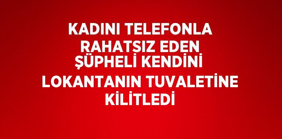 KADINI TELEFONLA RAHATSIZ EDEN ŞÜPHELİ KENDİNİ LOKANTANIN TUVALETİNE KİLİTLEDİ