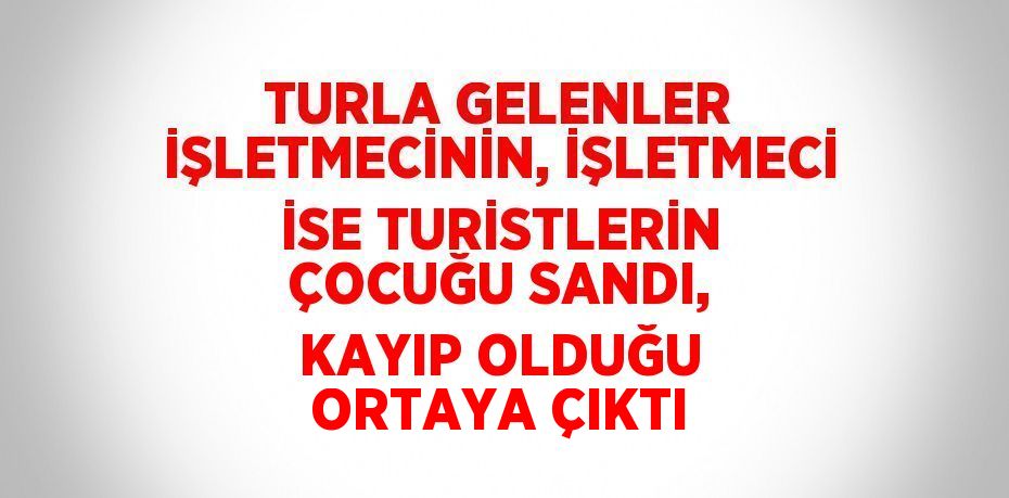 TURLA GELENLER İŞLETMECİNİN, İŞLETMECİ İSE TURİSTLERİN ÇOCUĞU SANDI, KAYIP OLDUĞU ORTAYA ÇIKTI