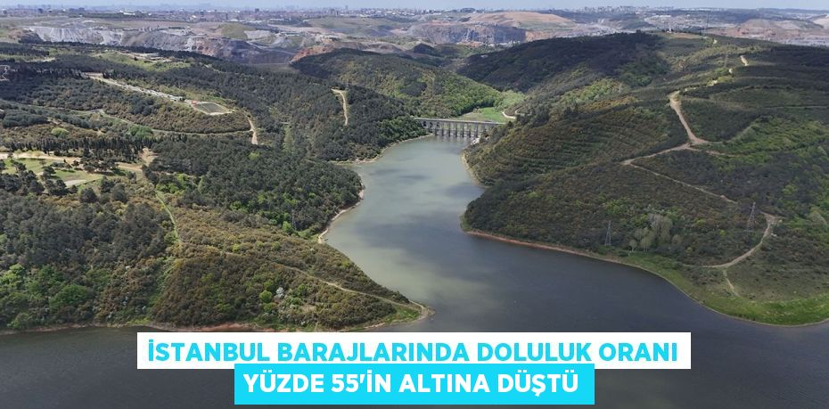 İstanbul Barajlarında doluluk oranı yüzde 55’in altına düştü