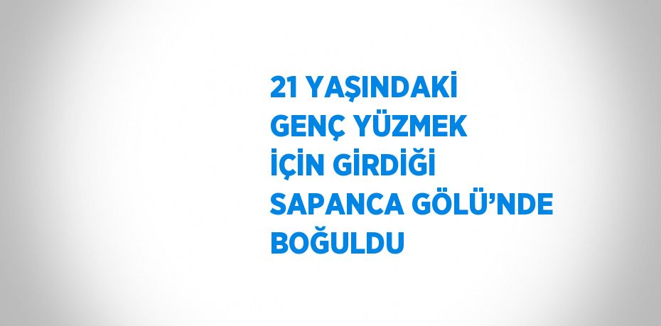 21 YAŞINDAKİ GENÇ YÜZMEK İÇİN GİRDİĞİ SAPANCA GÖLÜ’NDE BOĞULDU