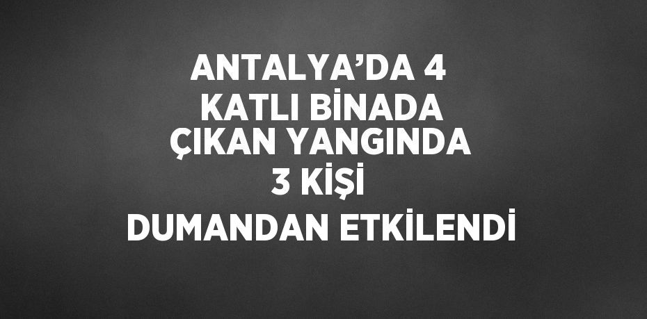 ANTALYA’DA 4 KATLI BİNADA ÇIKAN YANGINDA 3 KİŞİ DUMANDAN ETKİLENDİ