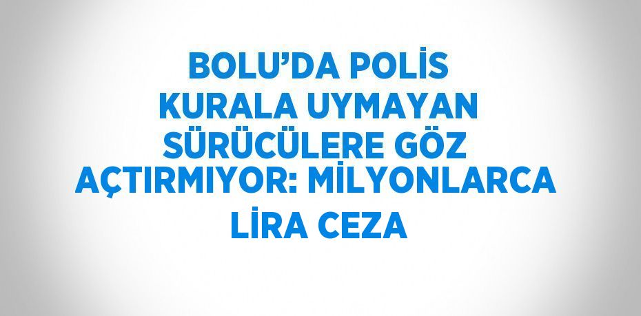 BOLU’DA POLİS KURALA UYMAYAN SÜRÜCÜLERE GÖZ AÇTIRMIYOR: MİLYONLARCA LİRA CEZA