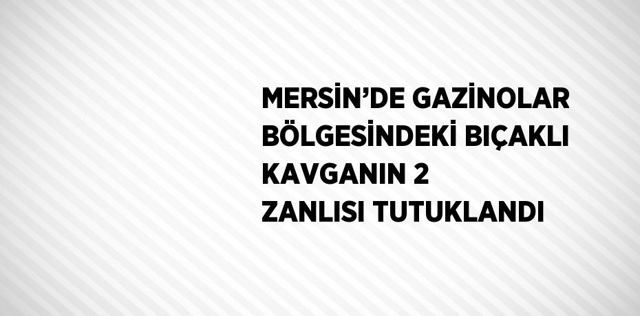 MERSİN’DE GAZİNOLAR BÖLGESİNDEKİ BIÇAKLI KAVGANIN 2 ZANLISI TUTUKLANDI
