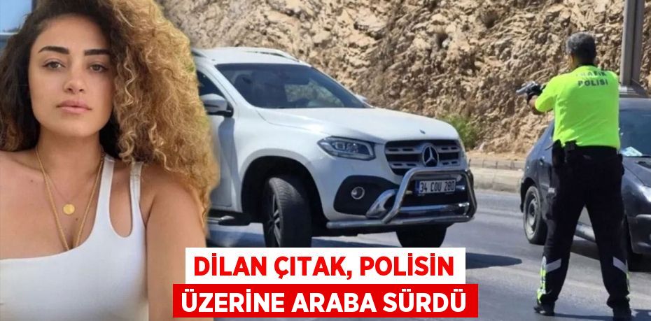 Dilan Çıtak, polisin üzerine araba sürdü