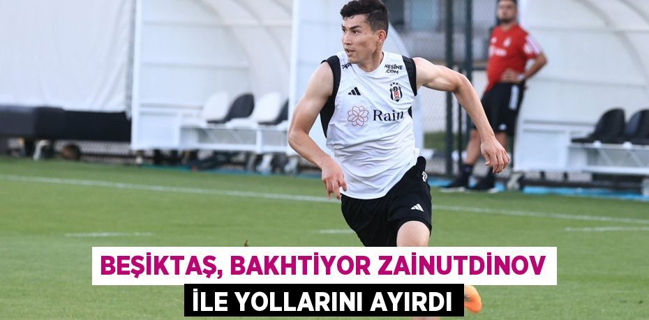 Beşiktaş, Bakhtiyor Zainutdinov ile yollarını ayırdı