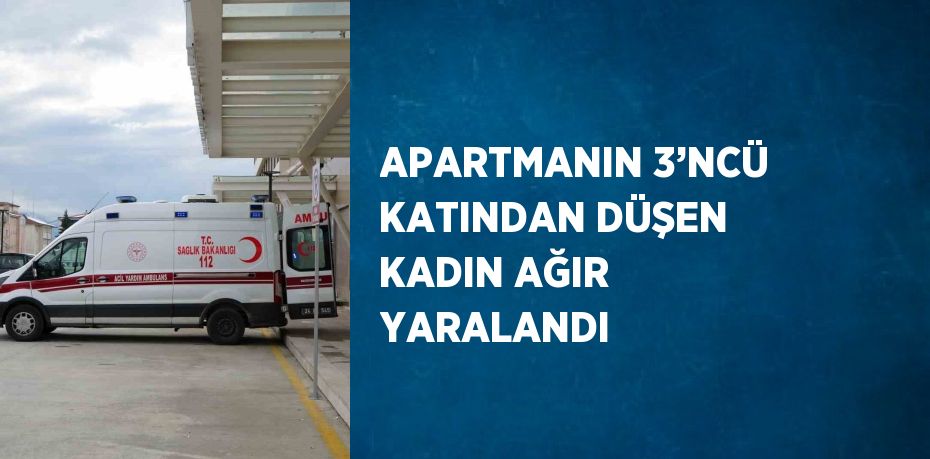 APARTMANIN 3’NCÜ KATINDAN DÜŞEN KADIN AĞIR YARALANDI