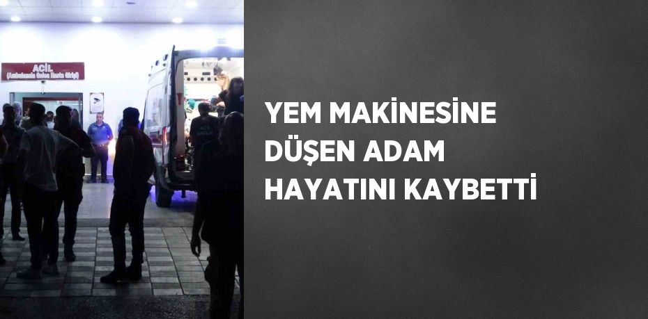 YEM MAKİNESİNE DÜŞEN ADAM HAYATINI KAYBETTİ