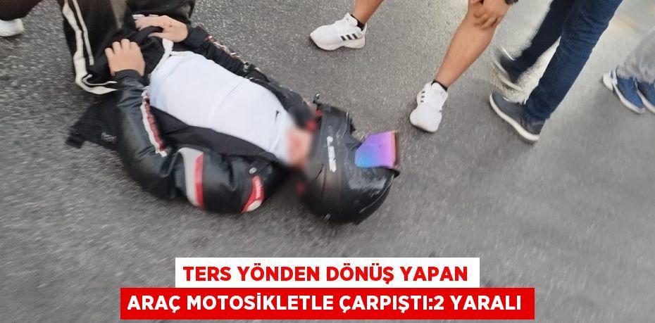 TERS YÖNDEN DÖNÜŞ YAPAN ARAÇ MOTOSİKLETLE ÇARPIŞTI:2 YARALI