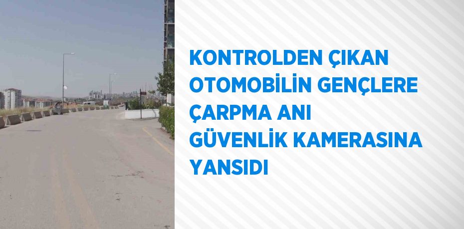 KONTROLDEN ÇIKAN OTOMOBİLİN GENÇLERE ÇARPMA ANI GÜVENLİK KAMERASINA YANSIDI