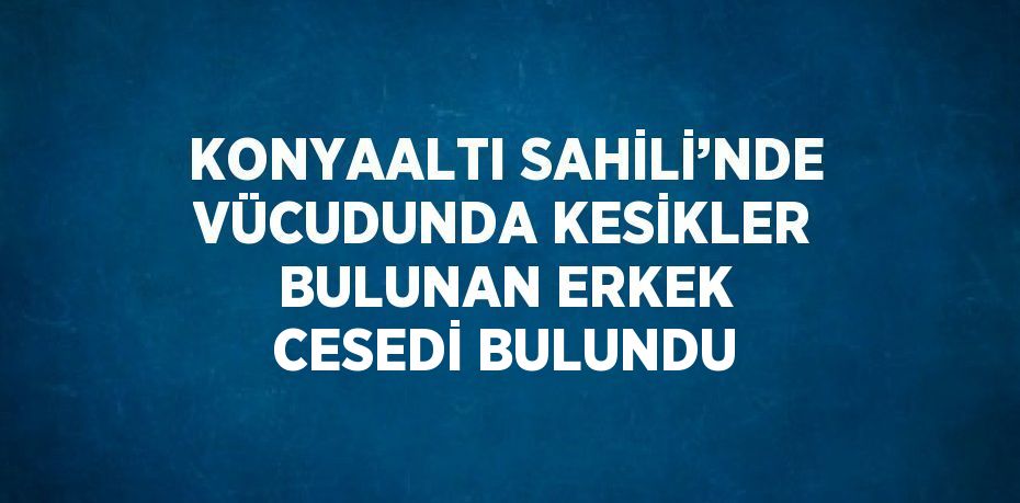 KONYAALTI SAHİLİ’NDE VÜCUDUNDA KESİKLER BULUNAN ERKEK CESEDİ BULUNDU