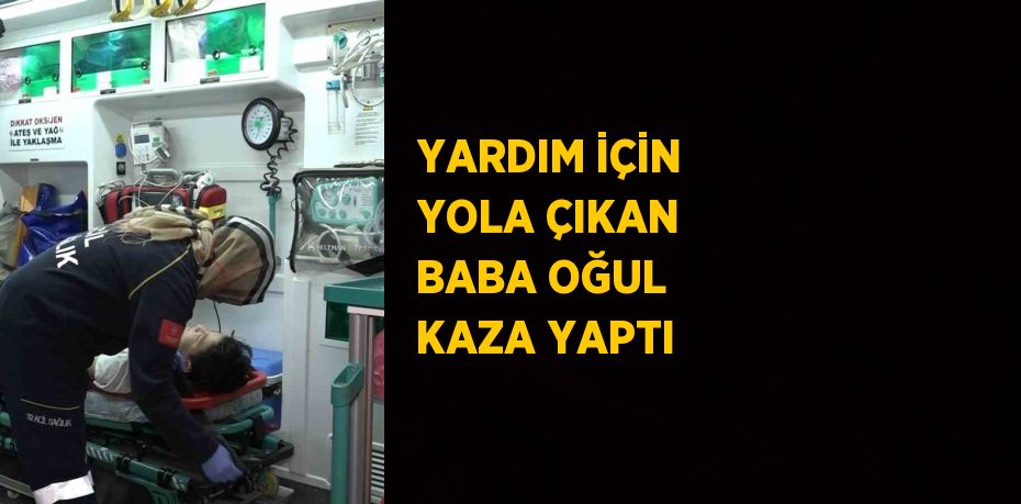 YARDIM İÇİN YOLA ÇIKAN BABA OĞUL KAZA YAPTI