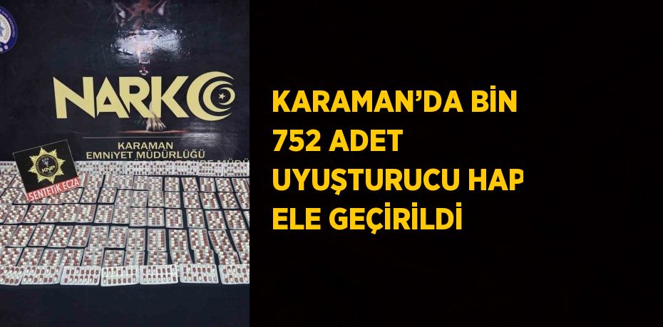 KARAMAN’DA BİN 752 ADET UYUŞTURUCU HAP ELE GEÇİRİLDİ