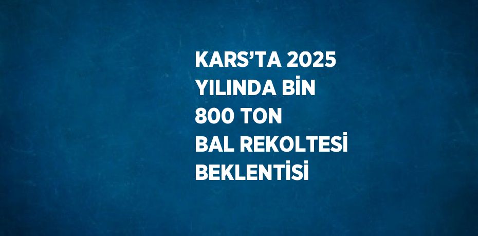 KARS’TA 2025 YILINDA BİN 800 TON BAL REKOLTESİ BEKLENTİSİ