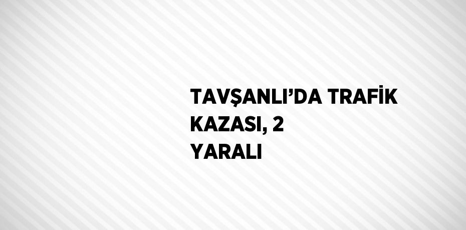 TAVŞANLI’DA TRAFİK KAZASI, 2 YARALI