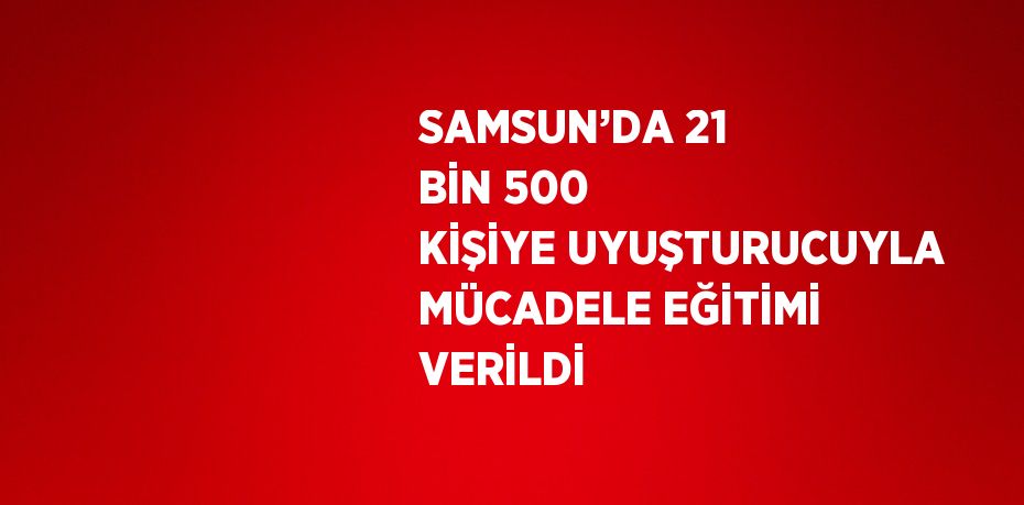 SAMSUN’DA 21 BİN 500 KİŞİYE UYUŞTURUCUYLA MÜCADELE EĞİTİMİ VERİLDİ