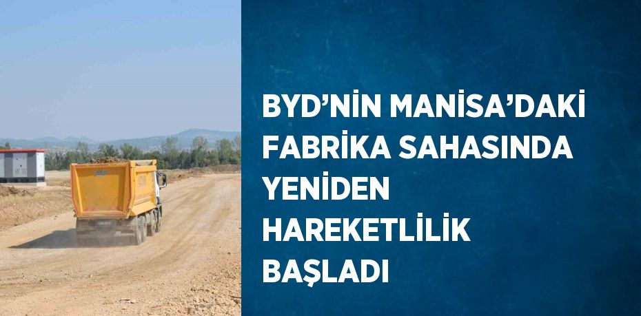 BYD’NİN MANİSA’DAKİ FABRİKA SAHASINDA YENİDEN HAREKETLİLİK BAŞLADI
