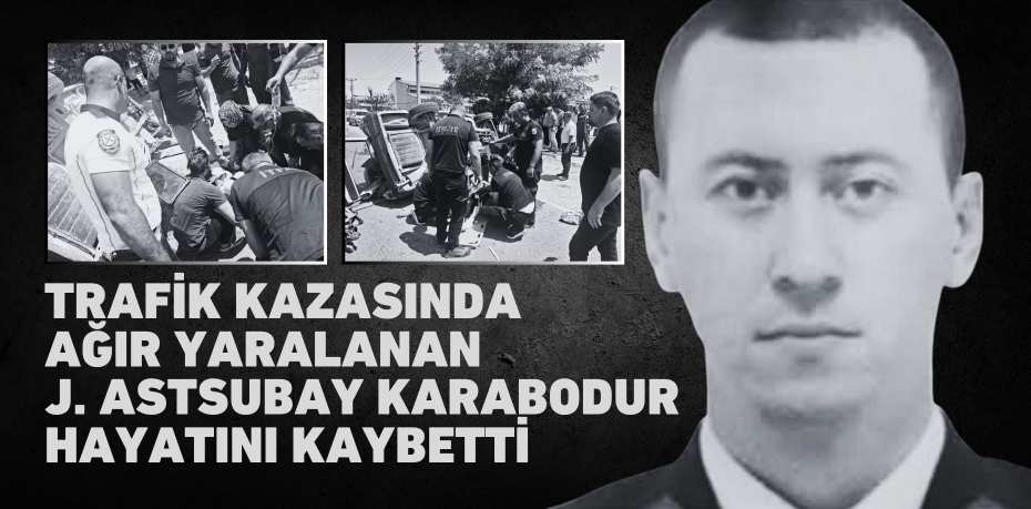 TRAFİK KAZASINDA AĞIR YARALANAN J. ASTSUBAY KARABODUR HAYATINI KAYBETTİ