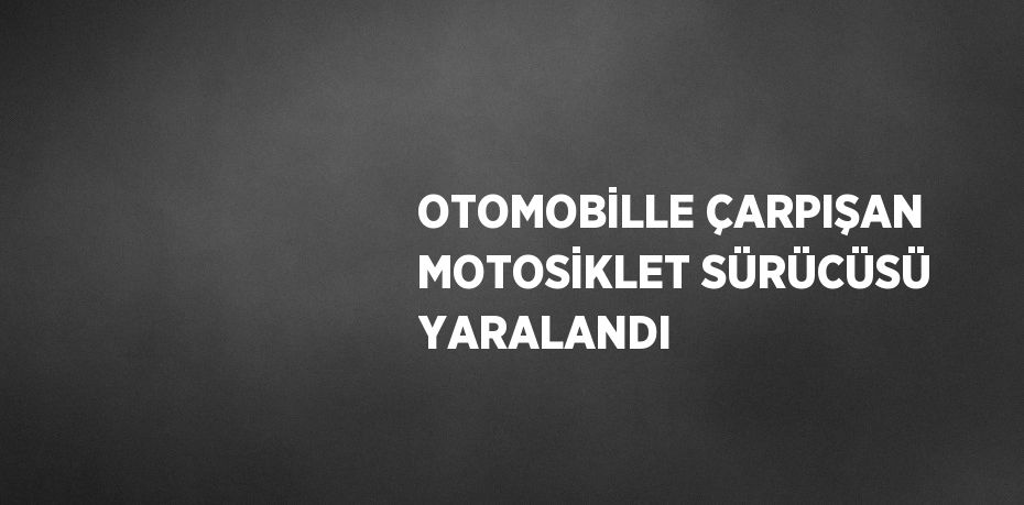 OTOMOBİLLE ÇARPIŞAN MOTOSİKLET SÜRÜCÜSÜ YARALANDI