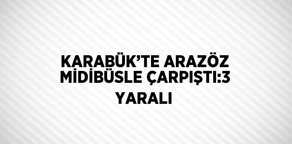 KARABÜK’TE ARAZÖZ MİDİBÜSLE ÇARPIŞTI:3 YARALI