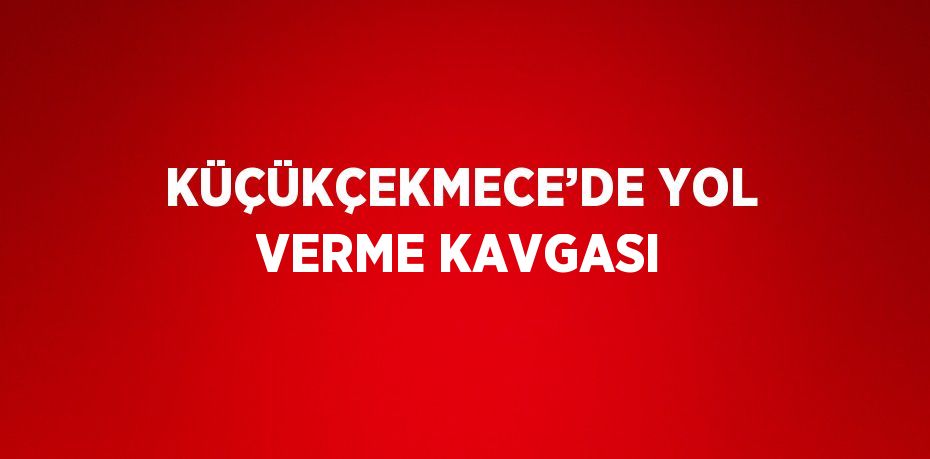 KÜÇÜKÇEKMECE’DE YOL VERME KAVGASI
